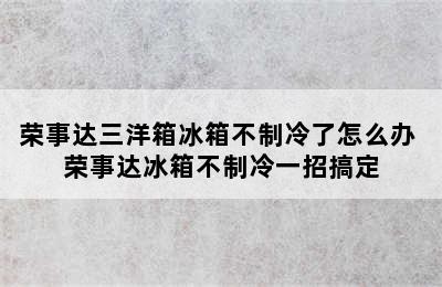 荣事达三洋箱冰箱不制冷了怎么办 荣事达冰箱不制冷一招搞定